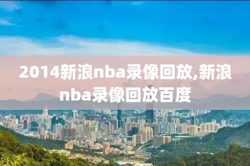 2014新浪nba录像回放,新浪nba录像回放百度