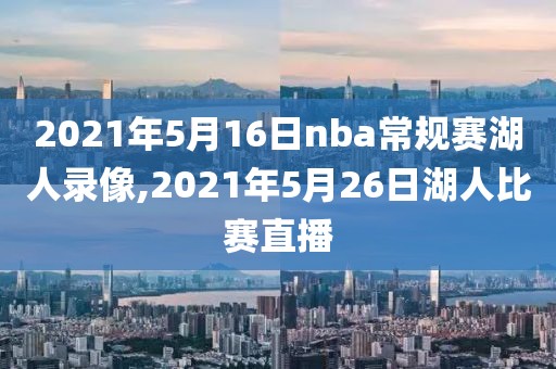 2021年5月16日nba常规赛湖人录像,2021年5月26日湖人比赛直播