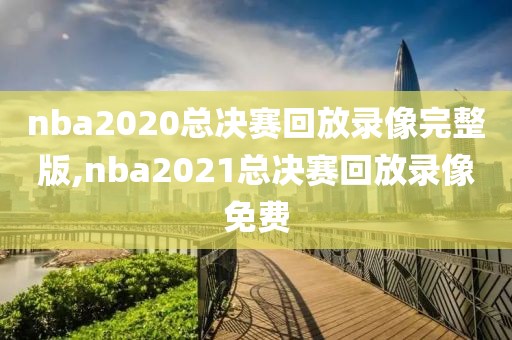 nba2020总决赛回放录像完整版,nba2021总决赛回放录像免费