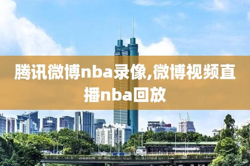 腾讯微博nba录像,微博视频直播nba回放