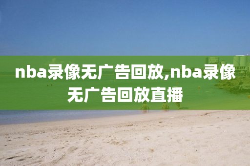 nba录像无广告回放,nba录像无广告回放直播