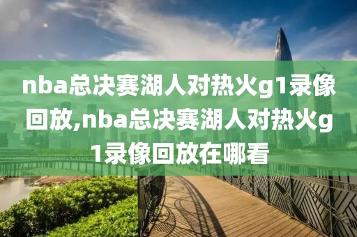 nba总决赛湖人对热火g1录像回放,nba总决赛湖人对热火g1录像回放在哪看