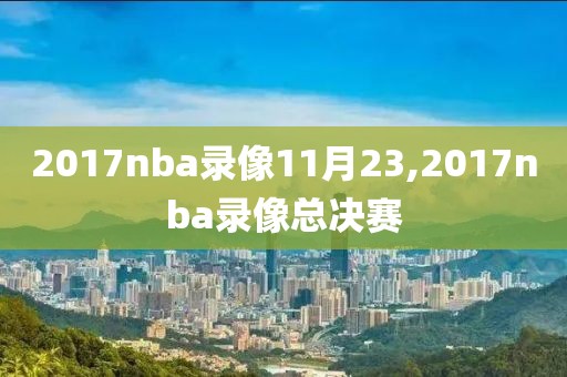 2017nba录像11月23,2017nba录像总决赛