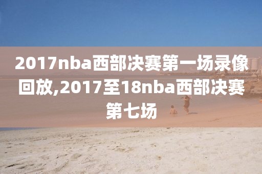 2017nba西部决赛第一场录像回放,2017至18nba西部决赛第七场