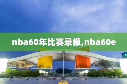 nba60年比赛录像,nba60e