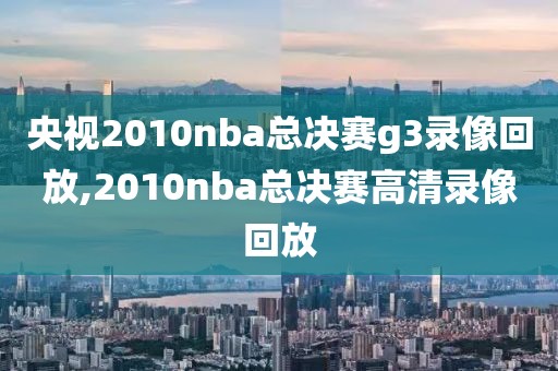 央视2010nba总决赛g3录像回放,2010nba总决赛高清录像回放