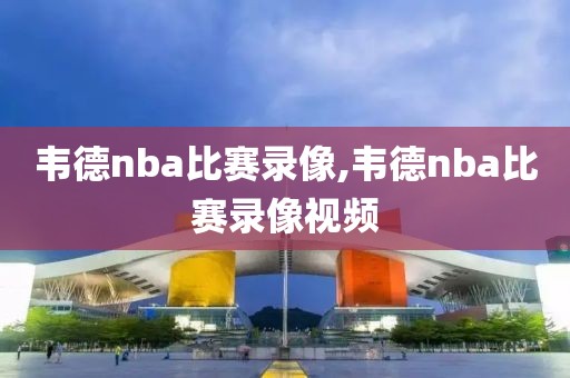 韦德nba比赛录像,韦德nba比赛录像视频