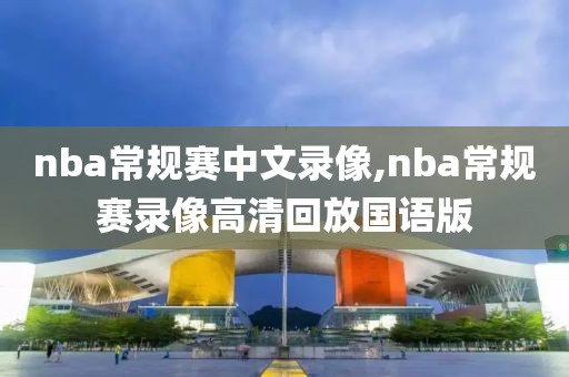 nba常规赛中文录像,nba常规赛录像高清回放国语版