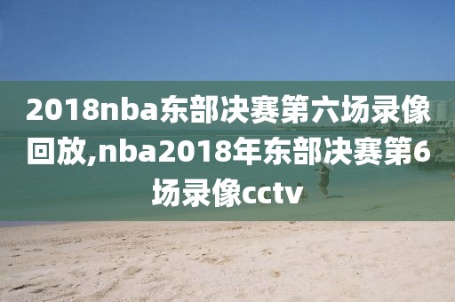 2018nba东部决赛第六场录像回放,nba2018年东部决赛第6场录像cctv