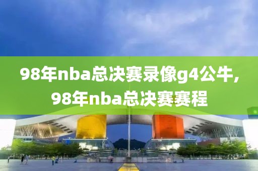 98年nba总决赛录像g4公牛,98年nba总决赛赛程