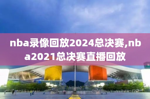 nba录像回放2024总决赛,nba2021总决赛直播回放