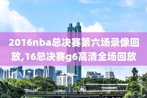 2016nba总决赛第六场录像回放,16总决赛g6高清全场回放