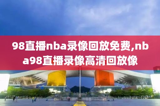 98直播nba录像回放免费,nba98直播录像高清回放像