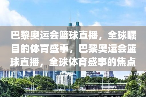 巴黎奥运会篮球直播，全球瞩目的体育盛事，巴黎奥运会篮球直播，全球体育盛事的焦点