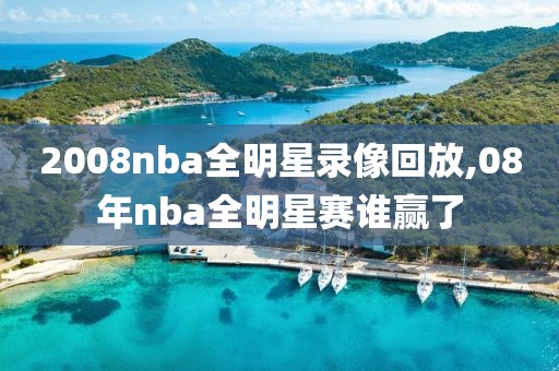 2008nba全明星录像回放,08年nba全明星赛谁赢了