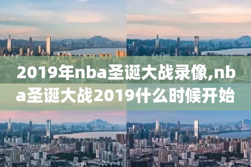 2019年nba圣诞大战录像,nba圣诞大战2019什么时候开始