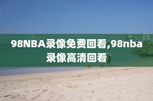 98NBA录像免费回看,98nba录像高清回看