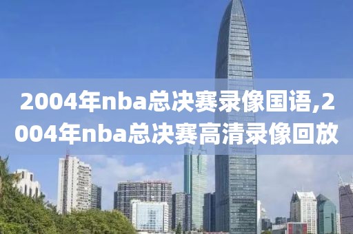 2004年nba总决赛录像国语,2004年nba总决赛高清录像回放