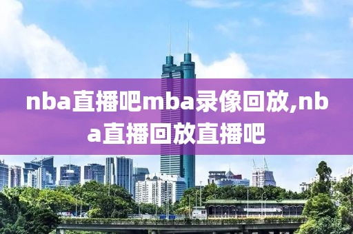 nba直播吧mba录像回放,nba直播回放直播吧