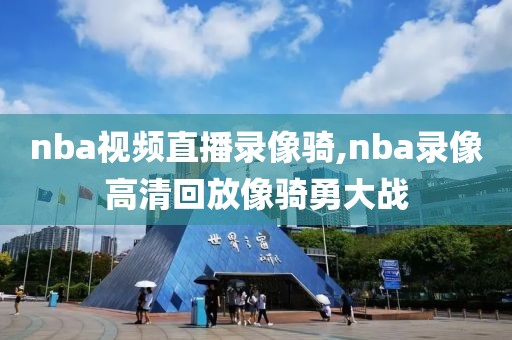 nba视频直播录像骑,nba录像高清回放像骑勇大战