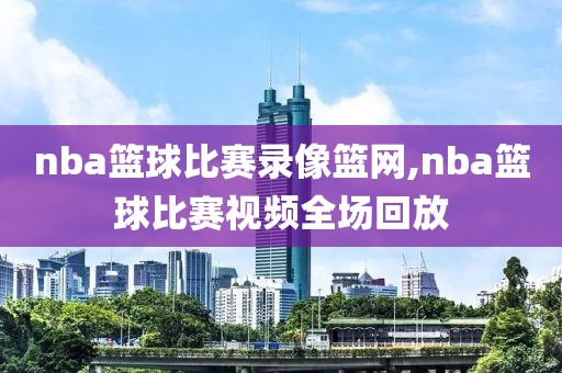 nba篮球比赛录像篮网,nba篮球比赛视频全场回放