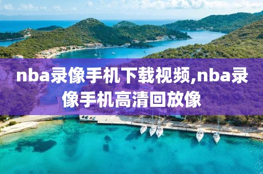 nba录像手机下载视频,nba录像手机高清回放像