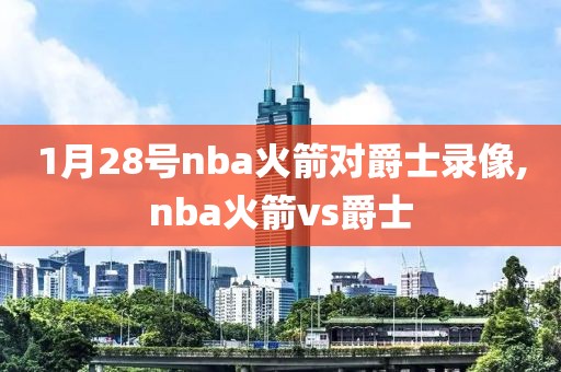 1月28号nba火箭对爵士录像,nba火箭vs爵士