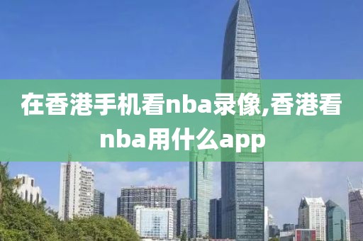 在香港手机看nba录像,香港看nba用什么app