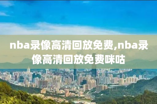 nba录像高清回放免费,nba录像高清回放免费咪咕