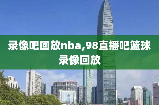 录像吧回放nba,98直播吧篮球录像回放