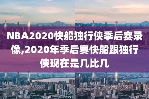 NBA2020快船独行侠季后赛录像,2020年季后赛快船跟独行侠现在是几比几