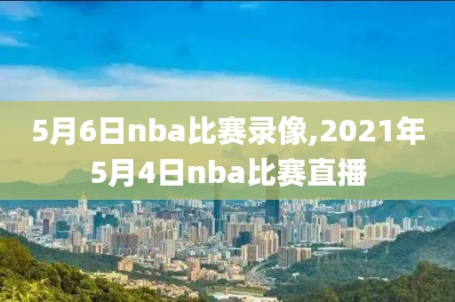 5月6日nba比赛录像,2021年5月4日nba比赛直播