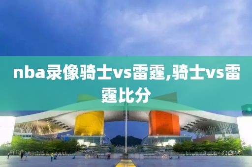 nba录像骑士vs雷霆,骑士vs雷霆比分