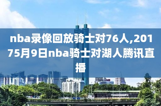 nba录像回放骑士对76人,20175月9日nba骑士对湖人腾讯直播