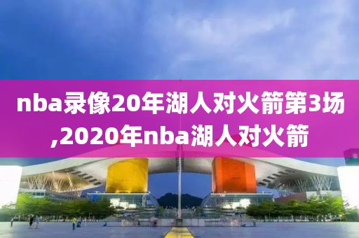 nba录像20年湖人对火箭第3场,2020年nba湖人对火箭