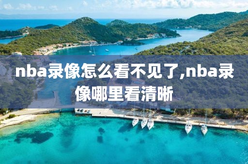 nba录像怎么看不见了,nba录像哪里看清晰