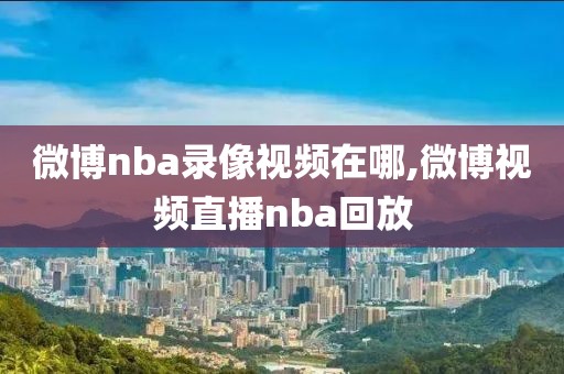 微博nba录像视频在哪,微博视频直播nba回放