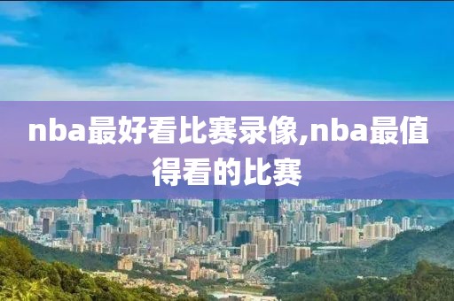 nba最好看比赛录像,nba最值得看的比赛