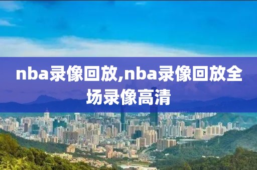 nba录像回放,nba录像回放全场录像高清