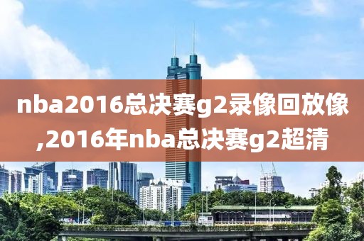 nba2016总决赛g2录像回放像,2016年nba总决赛g2超清