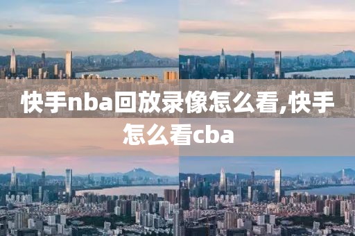 快手nba回放录像怎么看,快手怎么看cba