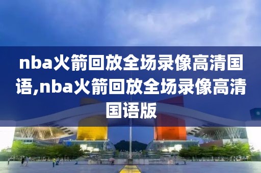 nba火箭回放全场录像高清国语,nba火箭回放全场录像高清国语版
