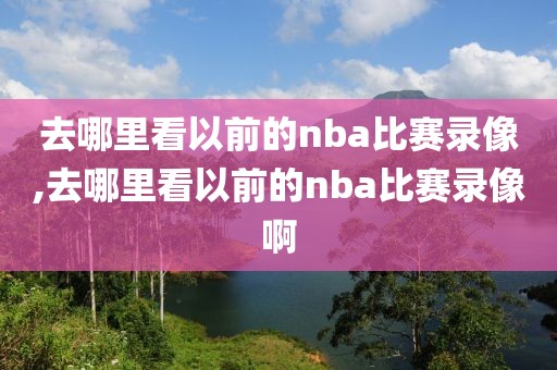 去哪里看以前的nba比赛录像,去哪里看以前的nba比赛录像啊