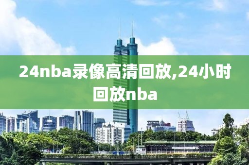 24nba录像高清回放,24小时回放nba