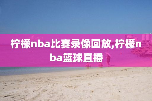 柠檬nba比赛录像回放,柠檬nba篮球直播