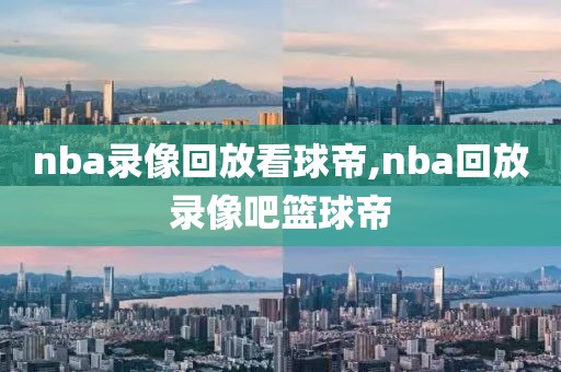 nba录像回放看球帝,nba回放录像吧篮球帝