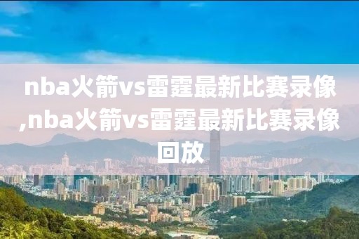 nba火箭vs雷霆最新比赛录像,nba火箭vs雷霆最新比赛录像回放