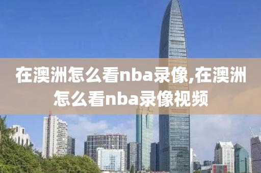 在澳洲怎么看nba录像,在澳洲怎么看nba录像视频