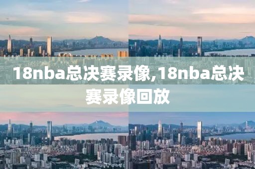 18nba总决赛录像,18nba总决赛录像回放