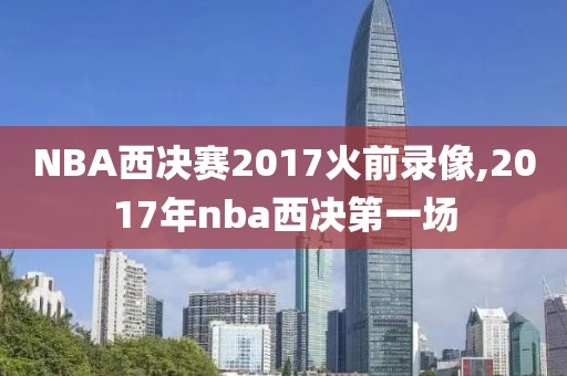 NBA西决赛2017火前录像,2017年nba西决第一场